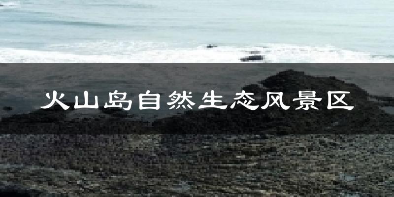 火山岛自然生态风景区今日天气